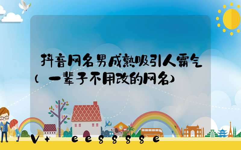 抖音网名男成熟吸引人霸气(一辈子不用改的网名)