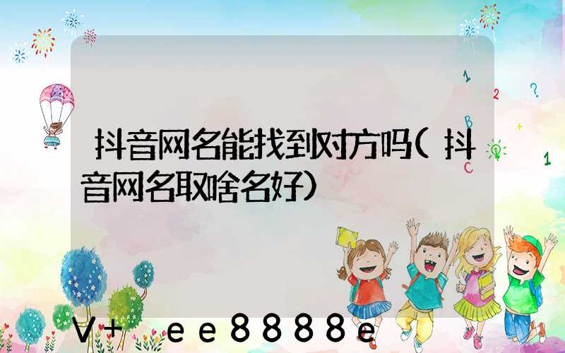 抖音网名能找到对方吗(抖音网名取啥名好)