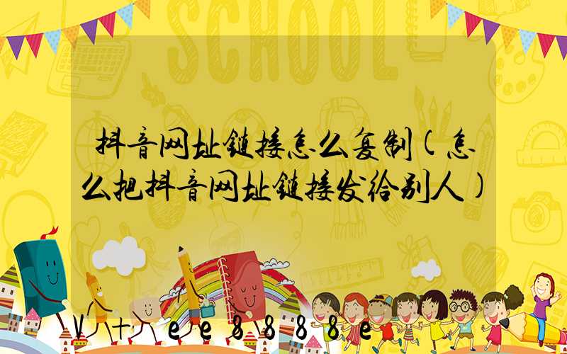 抖音网址链接怎么复制(怎么把抖音网址链接发给别人)