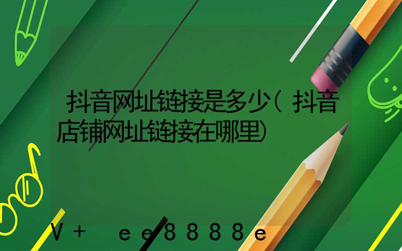 抖音网址链接是多少(抖音店铺网址链接在哪里)