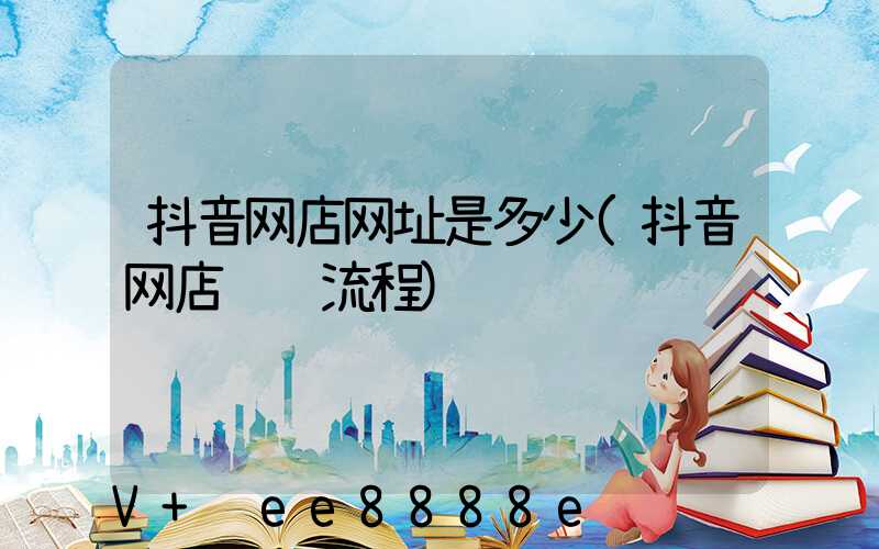 抖音网店网址是多少(抖音网店运营流程)