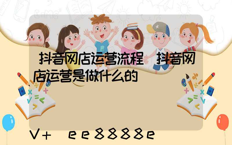 抖音网店运营流程(抖音网店运营是做什么的)