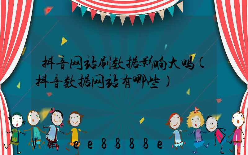 抖音网站刷数据影响大吗(抖音数据网站有哪些)