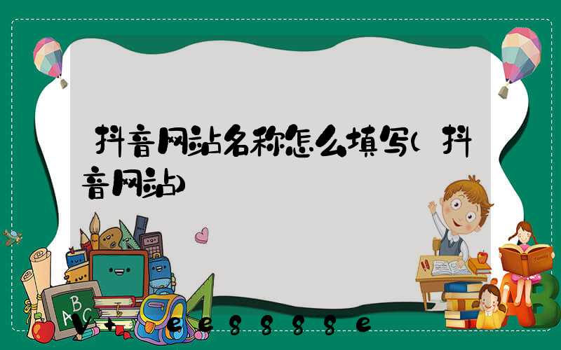 抖音网站名称怎么填写(抖音网站)
