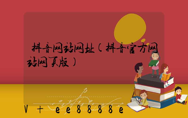 抖音网站网址(抖音官方网站网页版)