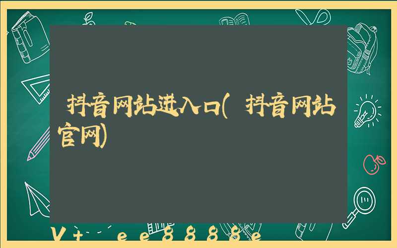 抖音网站进入口(抖音网站官网)