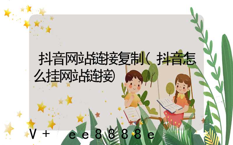 抖音网站链接复制(抖音怎么挂网站链接)