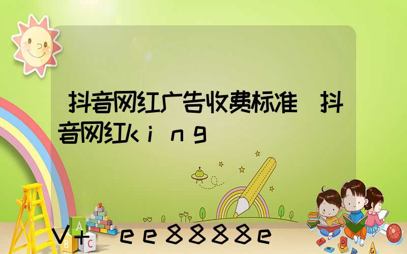 抖音网红广告收费标准(抖音网红king)