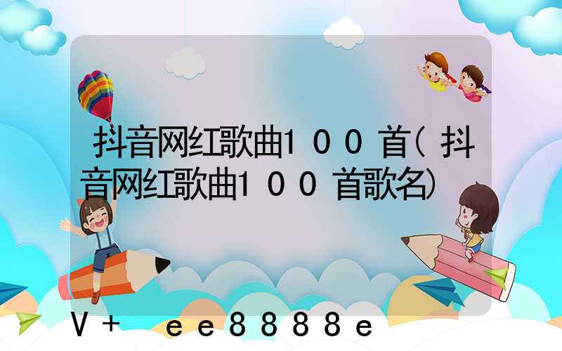抖音网红歌曲100首(抖音网红歌曲100首歌名)