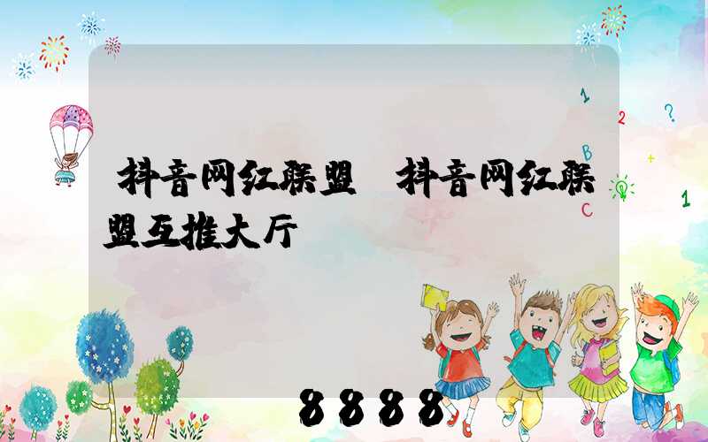抖音网红联盟(抖音网红联盟互推大厅)