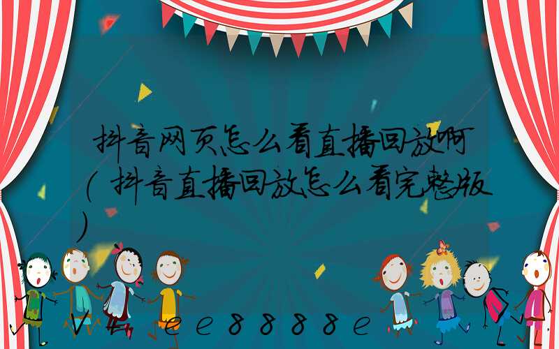 抖音网页怎么看直播回放啊(抖音直播回放怎么看完整版)
