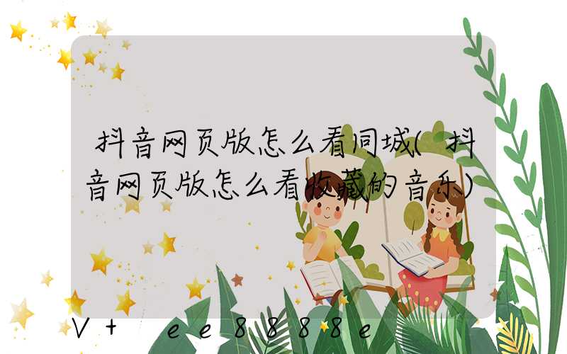抖音网页版怎么看同城(抖音网页版怎么看收藏的音乐)