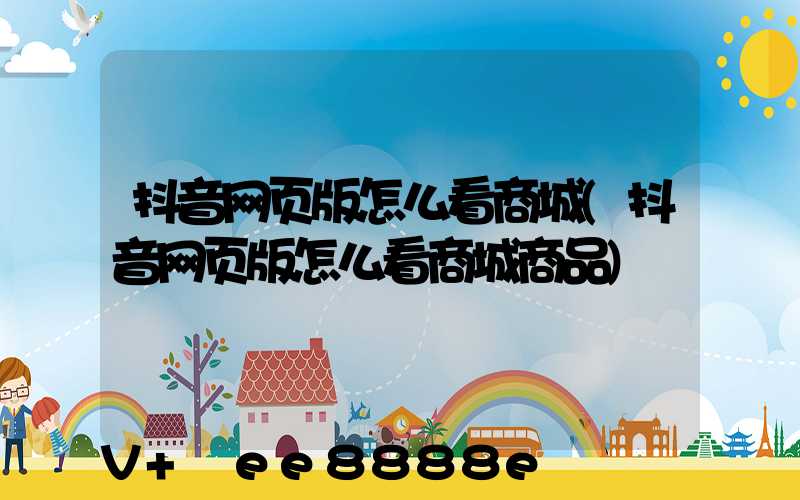 抖音网页版怎么看商城(抖音网页版怎么看商城商品)