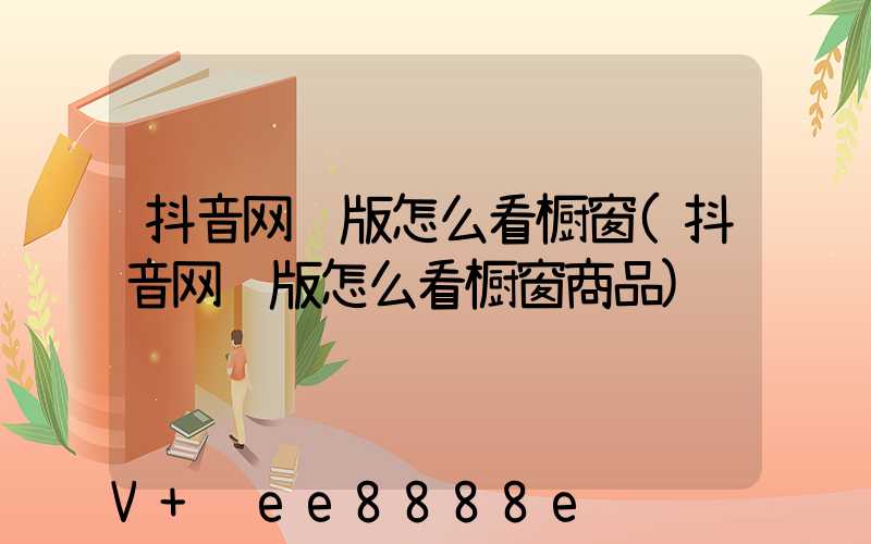 抖音网页版怎么看橱窗(抖音网页版怎么看橱窗商品)