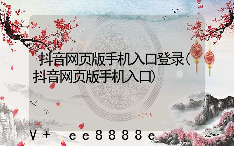 抖音网页版手机入口登录(抖音网页版手机入口)