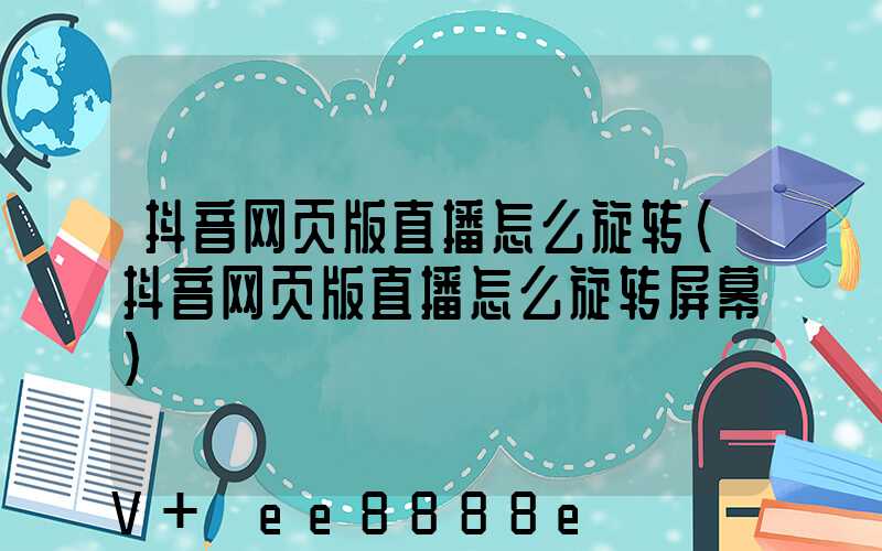 抖音网页版直播怎么旋转(抖音网页版直播怎么旋转屏幕)