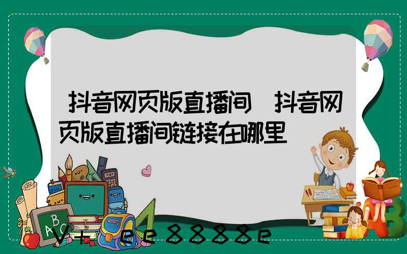 抖音网页版直播间(抖音网页版直播间链接在哪里)