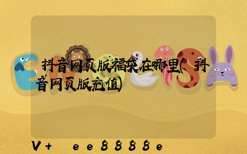抖音网页版福袋在哪里(抖音网页版充值)