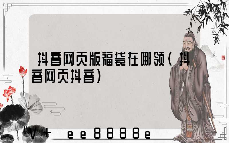 抖音网页版福袋在哪领(抖音网页抖音)