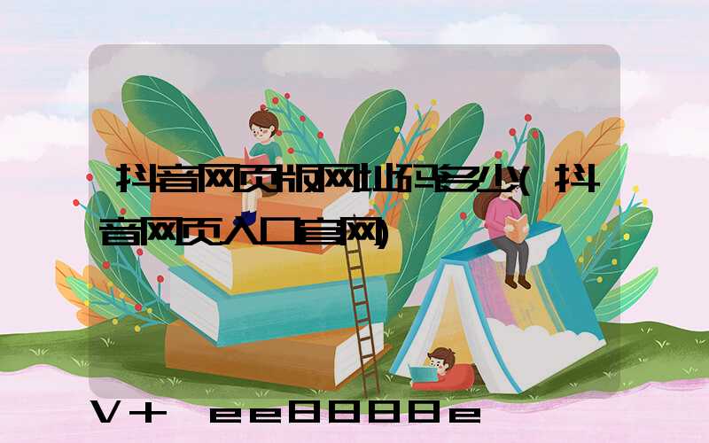抖音网页版网址码多少(抖音网页入口官网)
