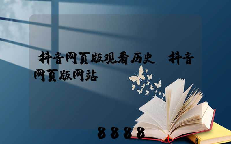 抖音网页版观看历史(抖音网页版网站)