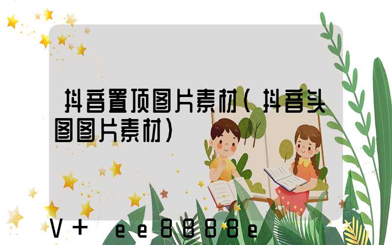 抖音置顶图片素材(抖音头图图片素材)