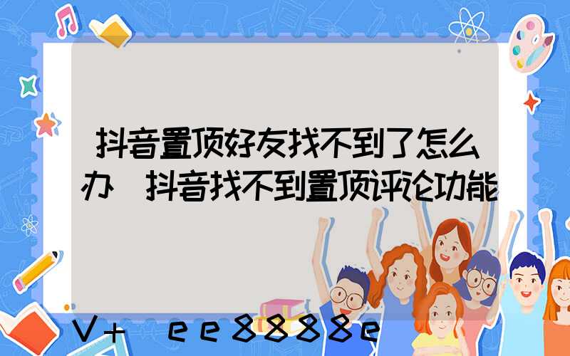 抖音置顶好友找不到了怎么办(抖音找不到置顶评论功能)