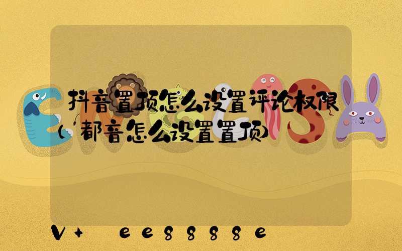 抖音置顶怎么设置评论权限(都音怎么设置置顶)