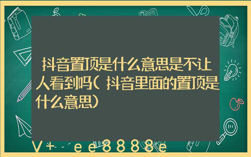 抖音置顶是什么意思是不让人看到吗(抖音里面的置顶是什么意思)