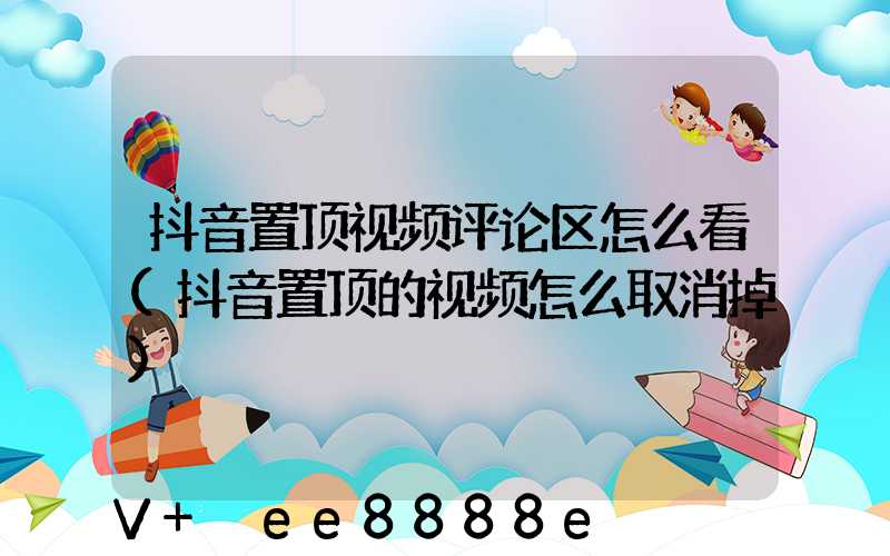 抖音置顶视频评论区怎么看(抖音置顶的视频怎么取消掉)