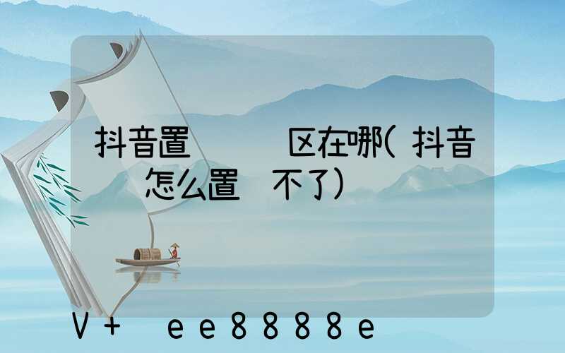 抖音置顶评论区在哪(抖音评论怎么置顶不了)