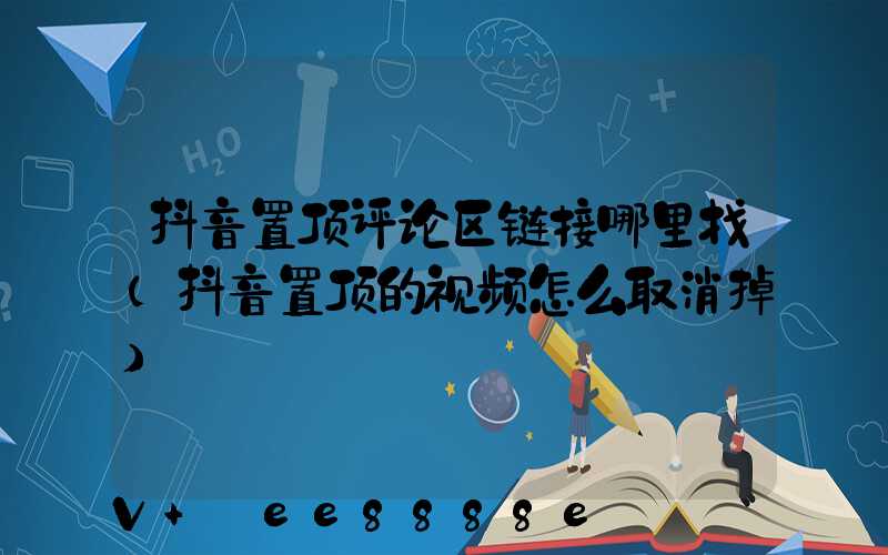 抖音置顶评论区链接哪里找(抖音置顶的视频怎么取消掉)