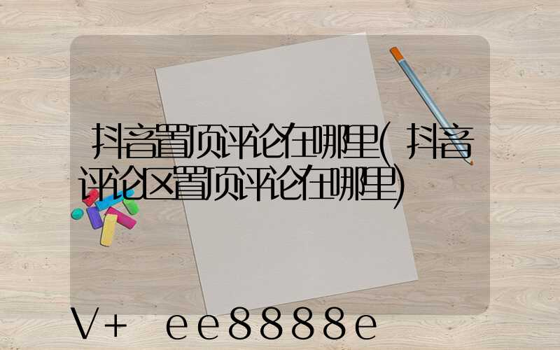 抖音置顶评论在哪里(抖音评论区置顶评论在哪里)