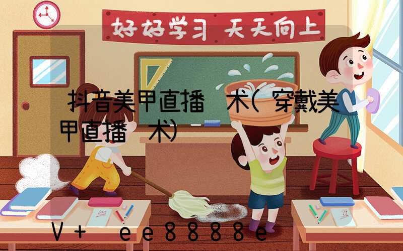 抖音美甲直播话术(穿戴美甲直播话术)