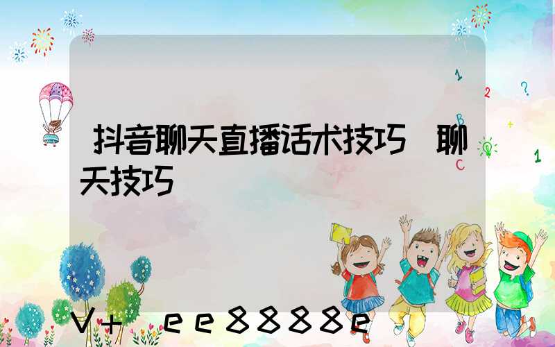 抖音聊天直播话术技巧(聊天技巧)