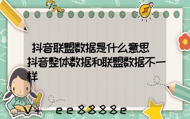 抖音联盟数据是什么意思(抖音整体数据和联盟数据不一样)