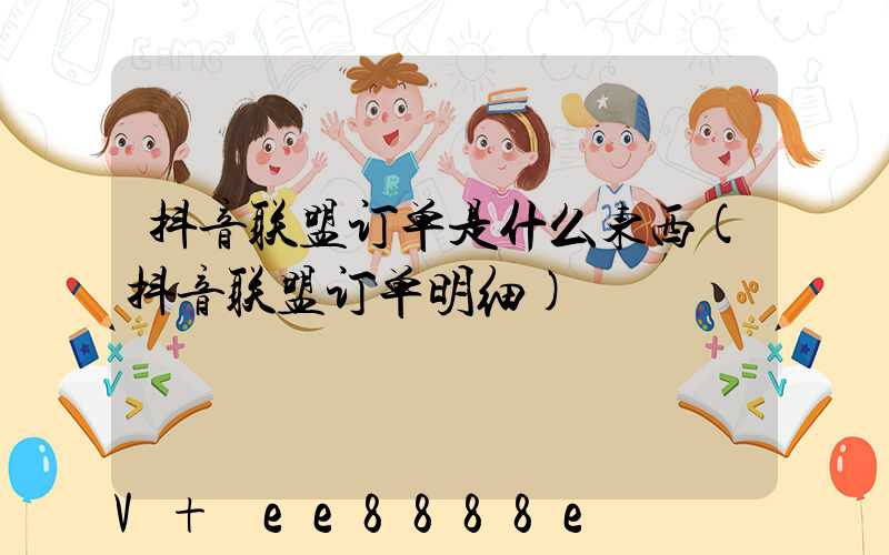 抖音联盟订单是什么东西(抖音联盟订单明细)