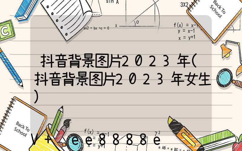 抖音背景图片2023年(抖音背景图片2023年女生)