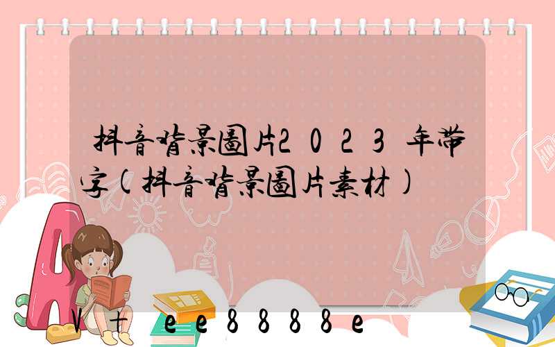 抖音背景图片2023年带字(抖音背景图片素材)