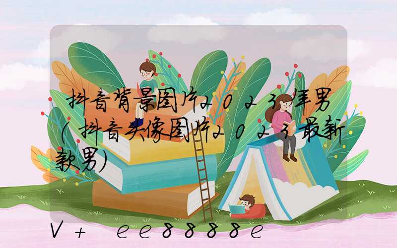 抖音背景图片2023年男(抖音头像图片2023最新款男)