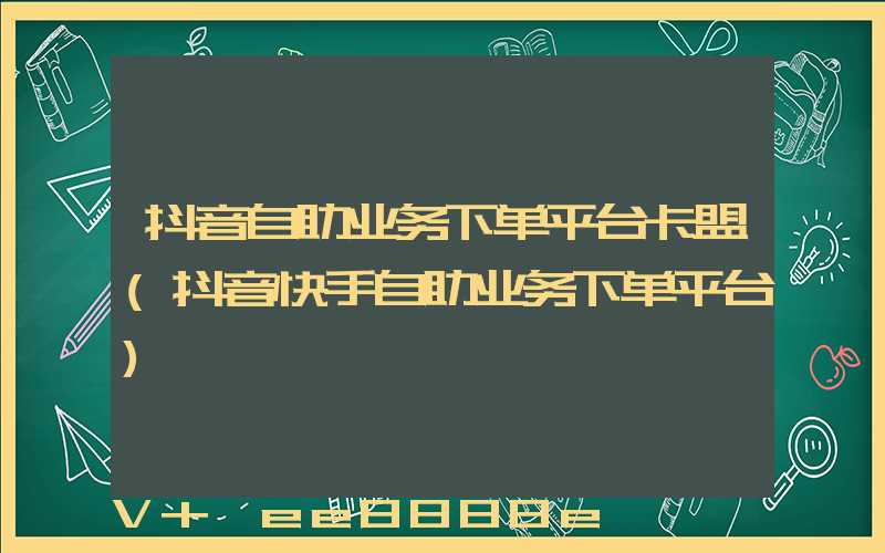 抖音自助业务下单平台卡盟(抖音快手自助业务下单平台)