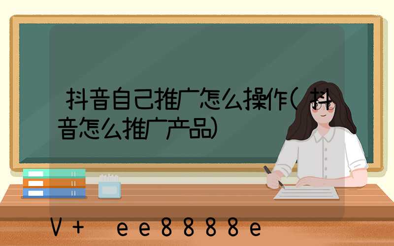 抖音自己推广怎么操作(抖音怎么推广产品)