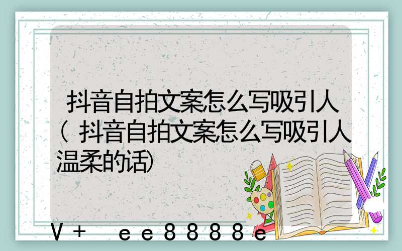 抖音自拍文案怎么写吸引人(抖音自拍文案怎么写吸引人温柔的话)