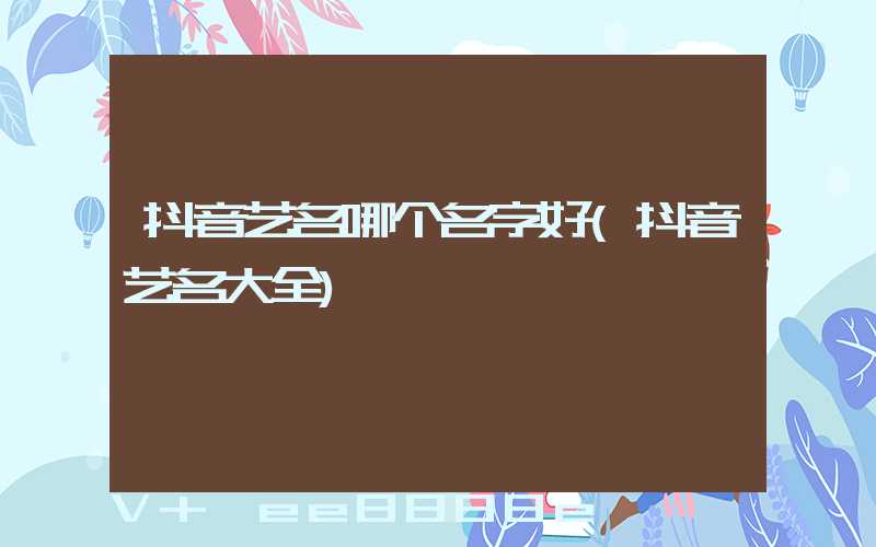 抖音艺名哪个名字好(抖音艺名大全)