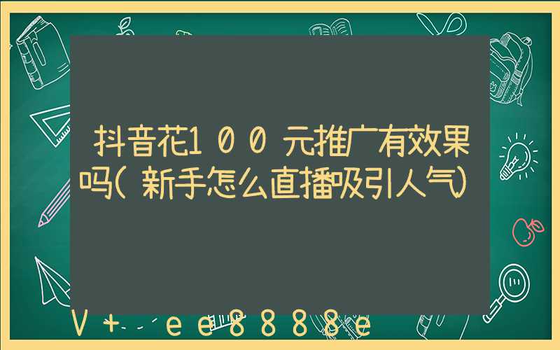 抖音花100元推广有效果吗(新手怎么直播吸引人气)
