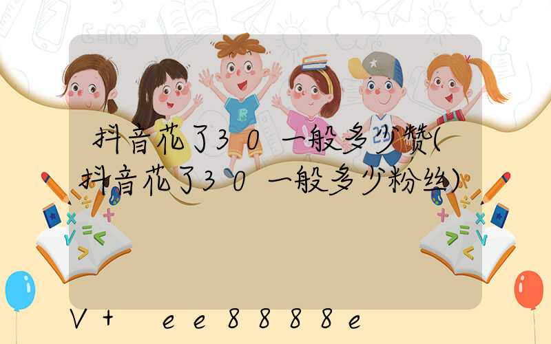 抖音花了30一般多少赞(抖音花了30一般多少粉丝)