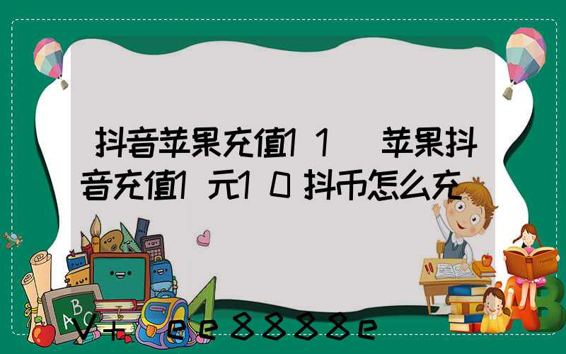 抖音苹果充值11(苹果抖音充值1元10抖币怎么充)