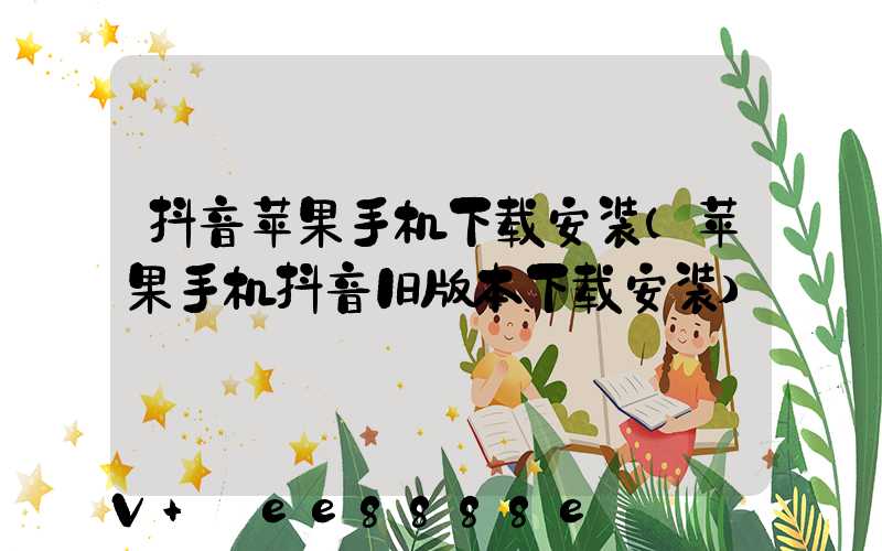 抖音苹果手机下载安装(苹果手机抖音旧版本下载安装)