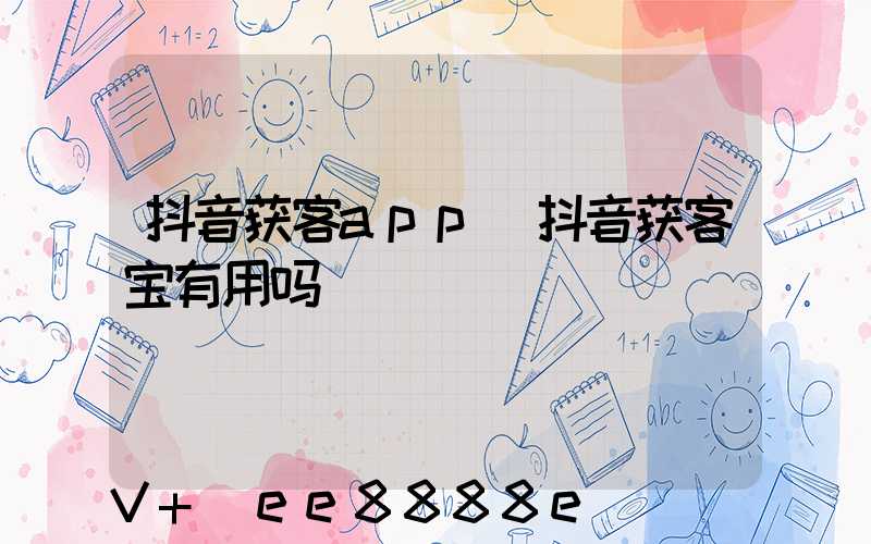 抖音获客app(抖音获客宝有用吗)