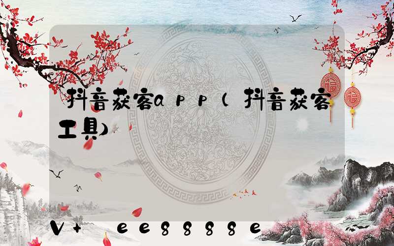 抖音获客app(抖音获客工具)